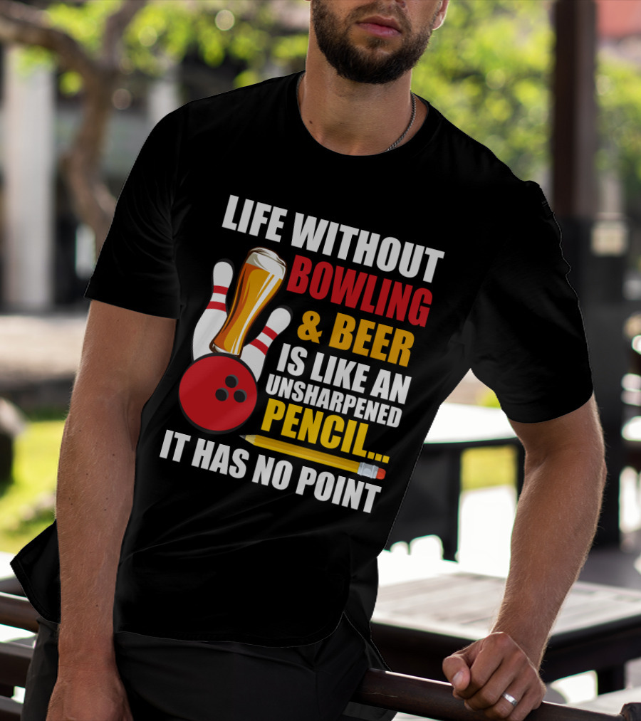 Life Without Bowling And Beer Is Like An Unsharpened Pencil It Has No Point Bowling Pin With Beer Glass And Pencil T-Shirt