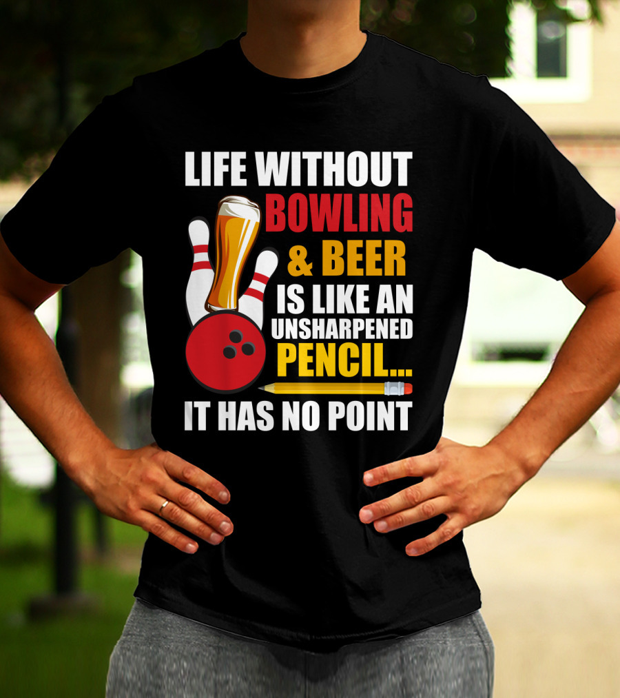 Life Without Bowling And Beer Is Like An Unsharpened Pencil It Has No Point Bowling Pin With Beer Glass And Pencil T-Shirt