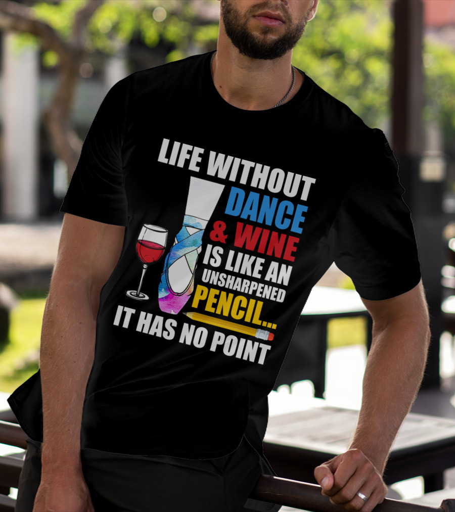 Life Without Dance And Wine Is Like An Unsharpened Pencil It Has No Point T-Shirt