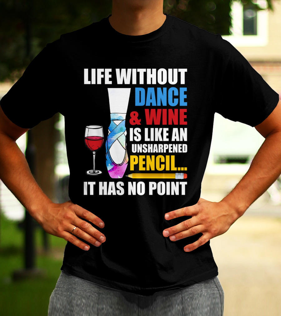 Life Without Dance And Wine Is Like An Unsharpened Pencil It Has No Point T-Shirt