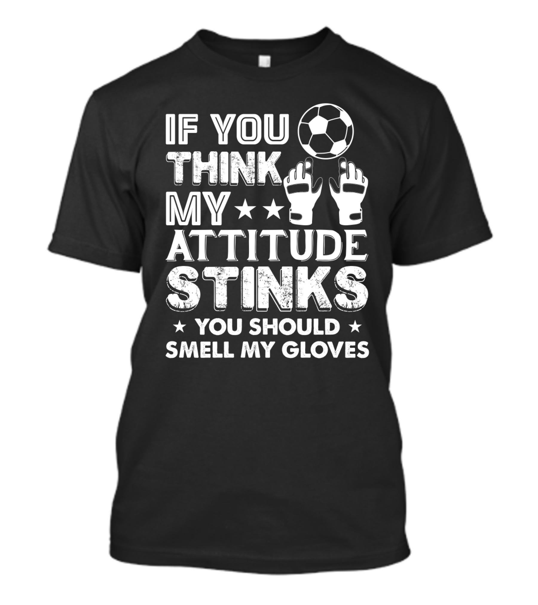 If You Think My Attitude Stinks You Should Smell My Gloves Soccer Ball And Goalie Gloves T-Shirt