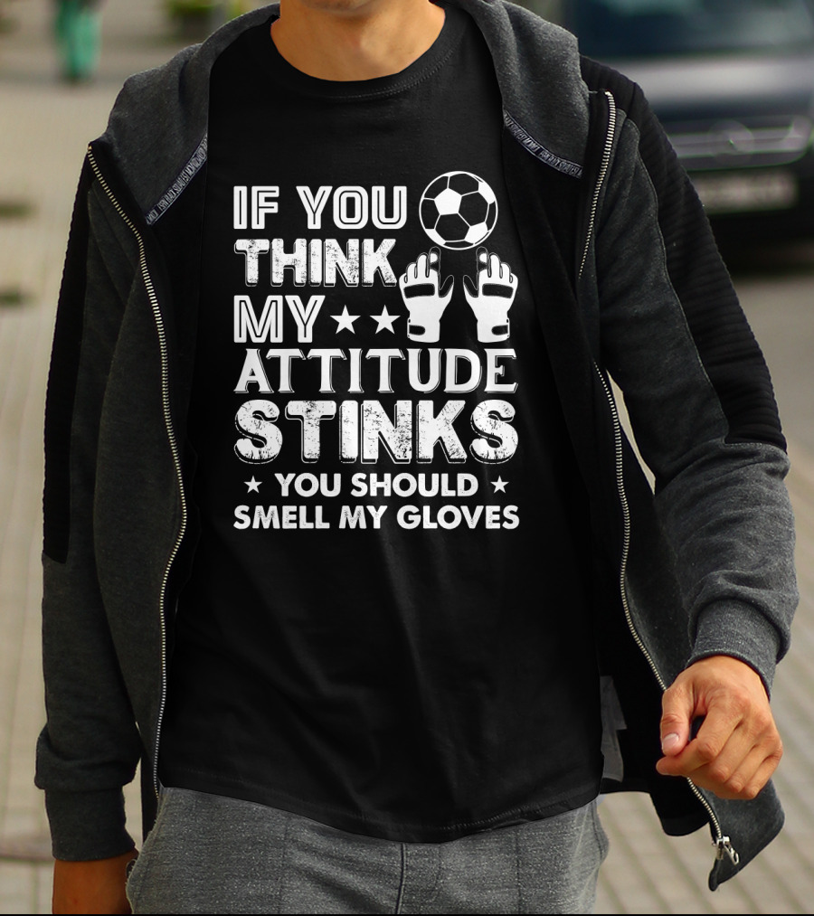 If You Think My Attitude Stinks You Should Smell My Gloves Soccer Ball And Goalie Gloves T-Shirt