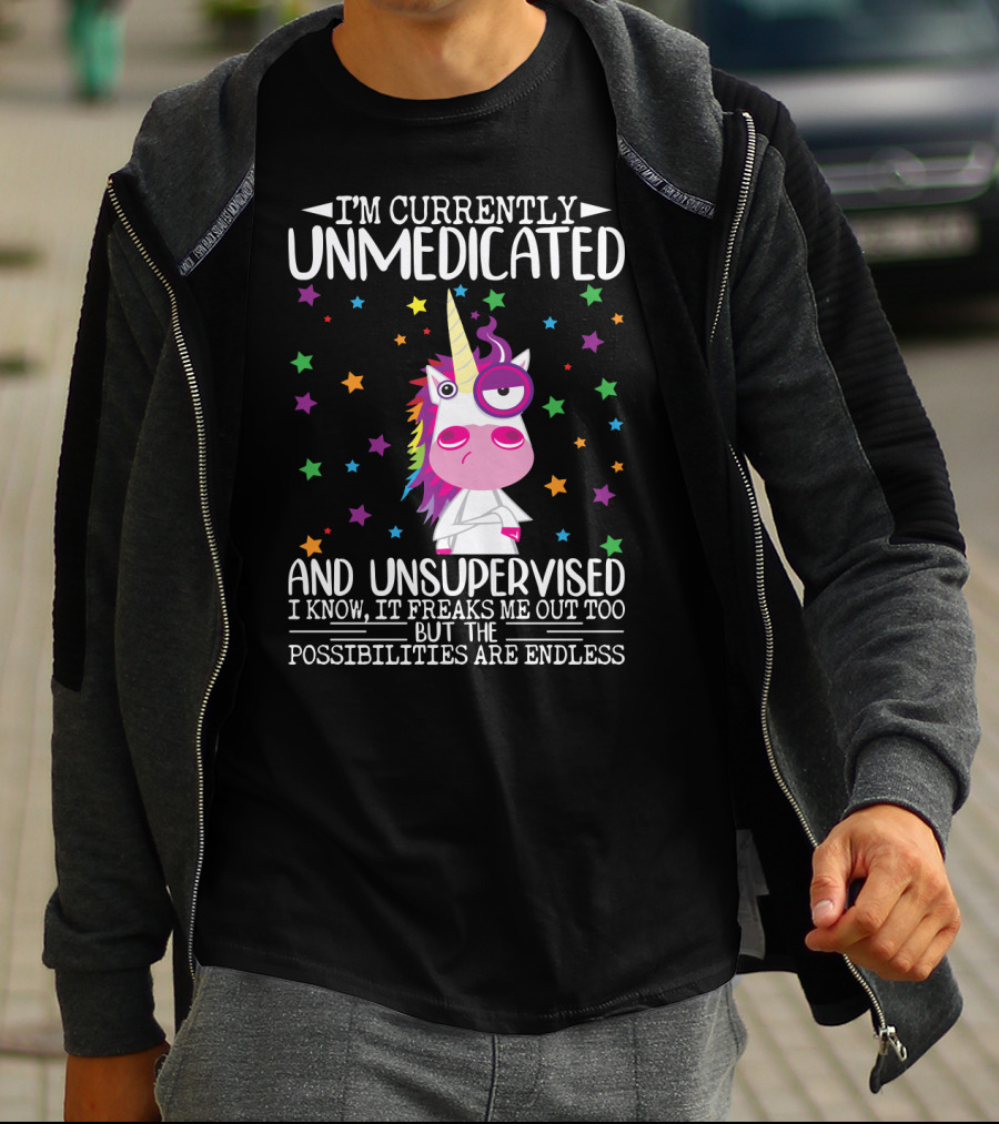 I'm Currently Unmedicated And Unsupervised I Know It Freaks Me Out Too But The Possibilities Are Endless Unicorn T-Shirt