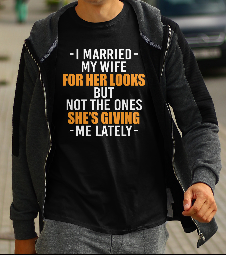 I Married My Wife For Her Looks But Not The Ones She's Giving Me Lately T-Shirt