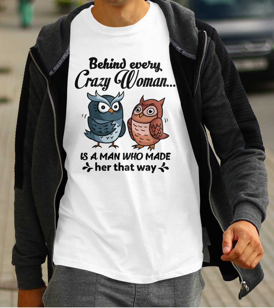 Behind Every Crazy Woman Is A Man Who Made Her That Way Owl Lovers T-Shirt