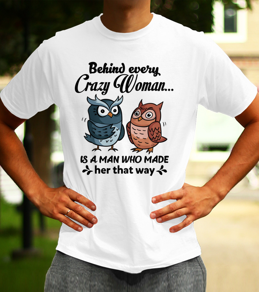 Behind Every Crazy Woman Is A Man Who Made Her That Way Owl Lovers T-Shirt
