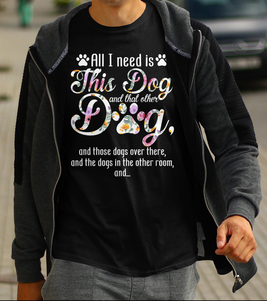 All I Need Is This Dog And That Other Dog And Those Dogs Over There And The Dogs In The Other Room And… T-Shirt
