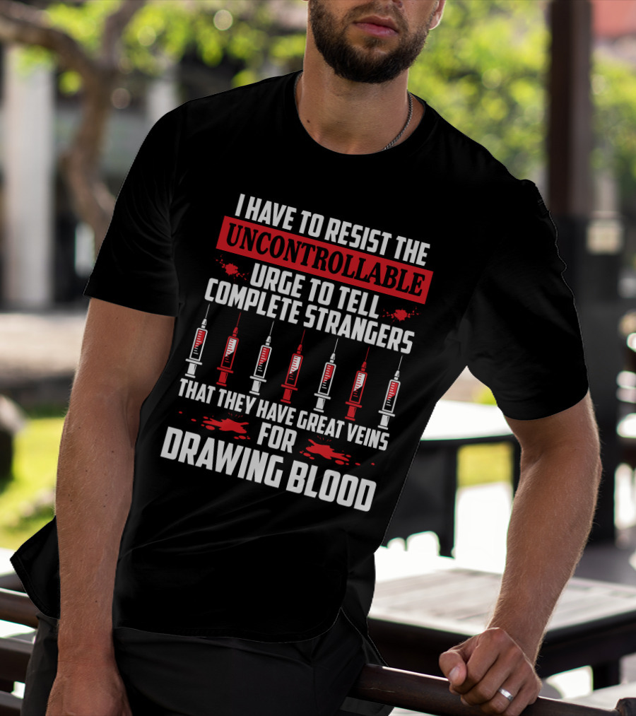 I Have To Resist The Uncontrollable Urge To Tell Complete Strangers That They Have Great Veins For Drawing Blood T-Shirt