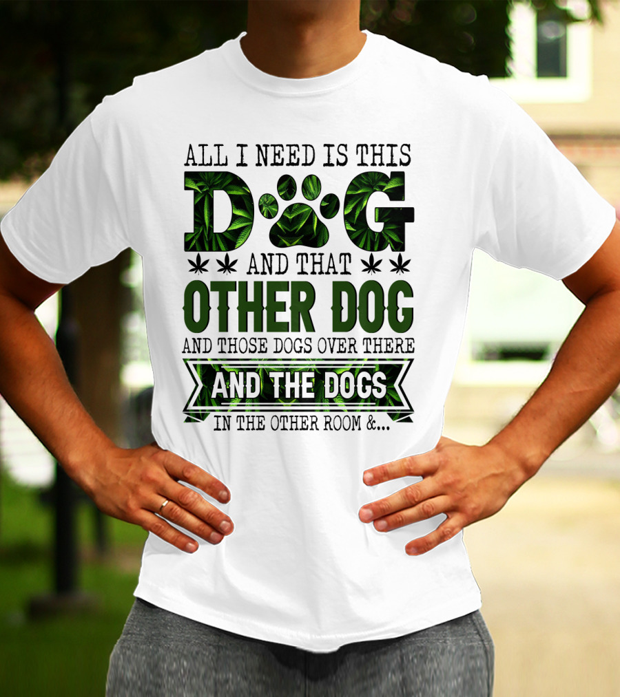 All I Need Is This Dog And That Other Dog And Those Dogs Over There And The Dogs In The Other Room T-Shirt