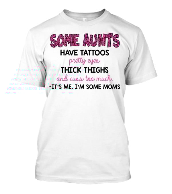 Some Aunts Have Tattoos Pretty Eyes Thick Thighs And Cuss Too Much It's Me I'm Some Moms T-Shirt