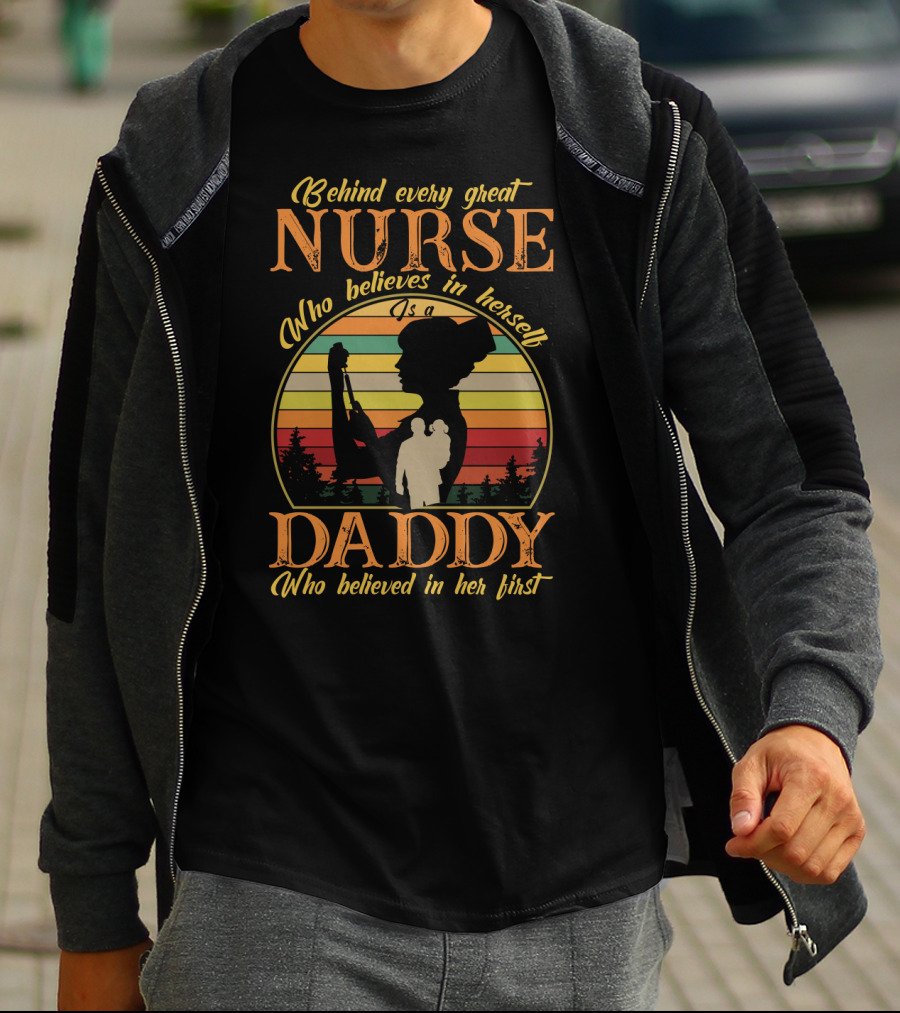 Behind Every Great Nurse Who Believes In Herself Is A Daddy Who Believed In Her First T-Shirt