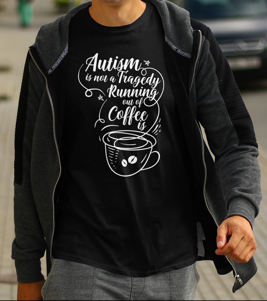 Autism Is Not A Tragedy Running Out Of Coffee Is With Coffee Cup T-Shirt