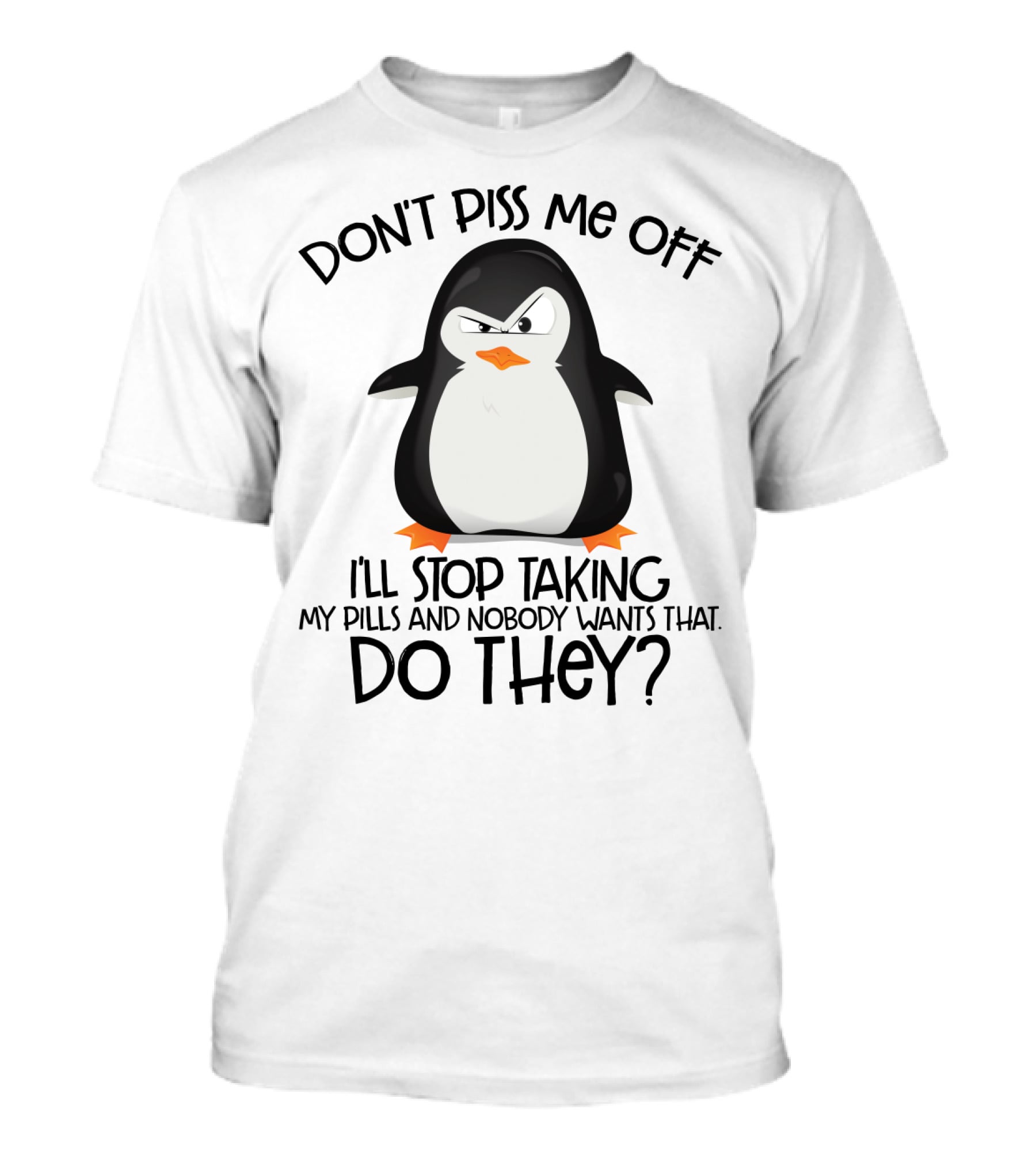 DON'T PISS ME OFF I'LL STOP TAKING MY PILLS AND NOBODY WANTS THAT DO THEY? T-Shirt