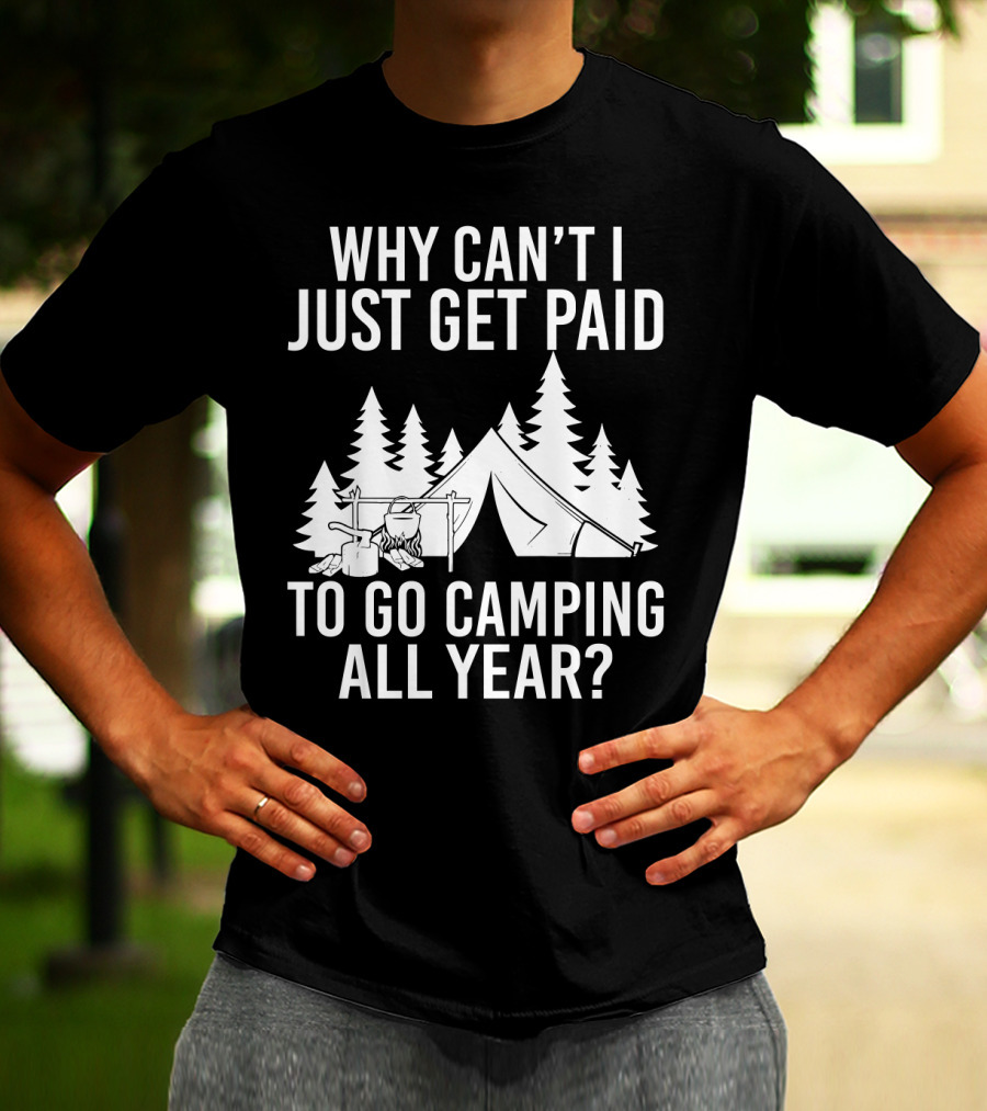 Why Can't I Just Get Paid To Go Camping All Year Tent Adventure Forest Escape Question T-Shirt