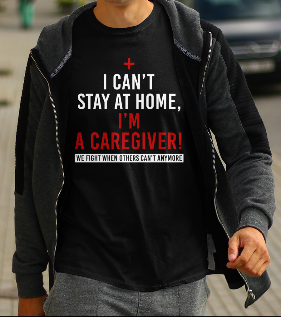 I Can't Stay At Home I'm A Caregiver We Fight When Others Can't Anymore T-Shirt