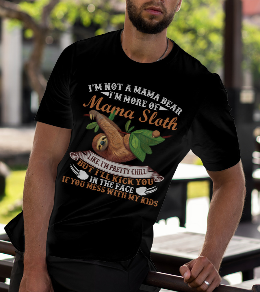 I'm Not A Mama Bear I'm More Of Mama Sloth Like I'm Pretty Chill But I'll Kick You In The Face If You Mess With My Kids T-Shirt