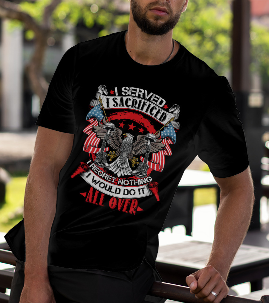 I Served I Sacrificed I Regret Nothing I Would Do It All Over T-Shirt