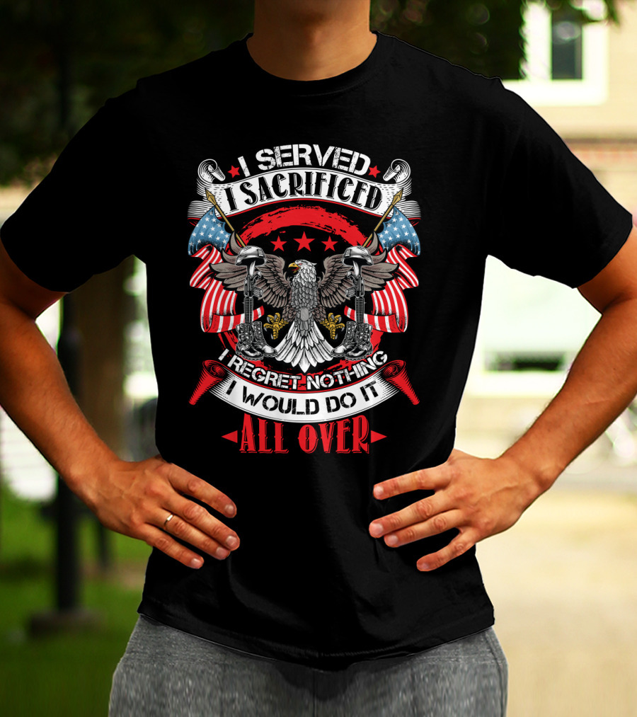 I Served I Sacrificed I Regret Nothing I Would Do It All Over T-Shirt