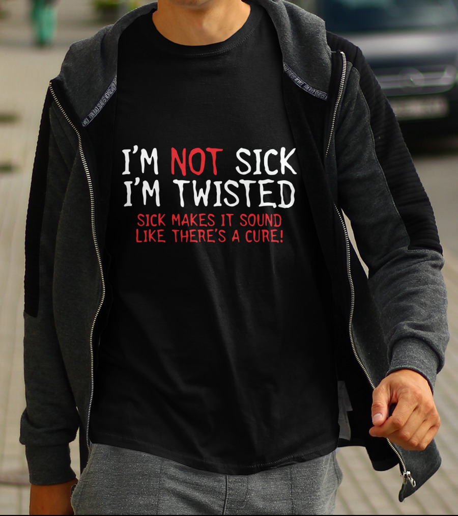 I'm Not Sick I'm Twisted Sick Makes It Sound Like There's A Cure T-Shirt