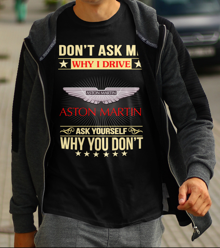 DON'T ASK ME WHY I DRIVE ASTON MARTIN ASK YOURSELF WHY YOU DON'T ASTON MARTIN T-Shirt