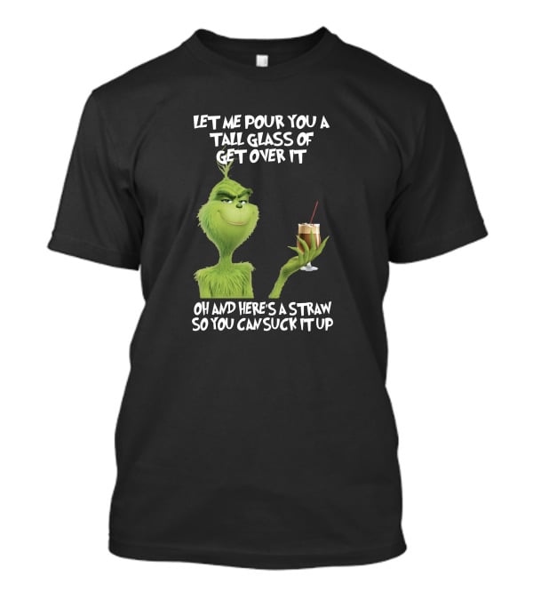 Let Me Pour You A Tall Glass Of Get Over It Grinch Here's A Straw So You Can Suck It Up T-Shirt