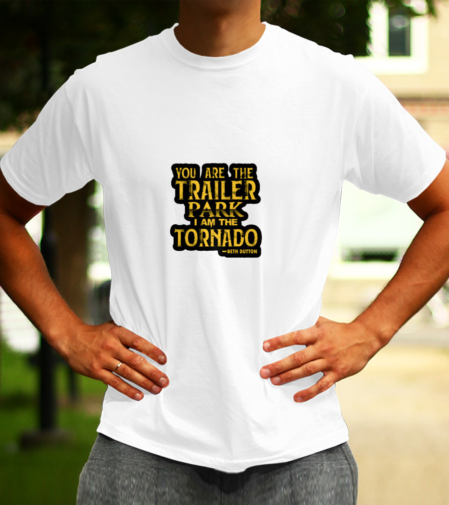 You Are The Trailer Park I Am The Tornado Beth Dutton T-Shirt