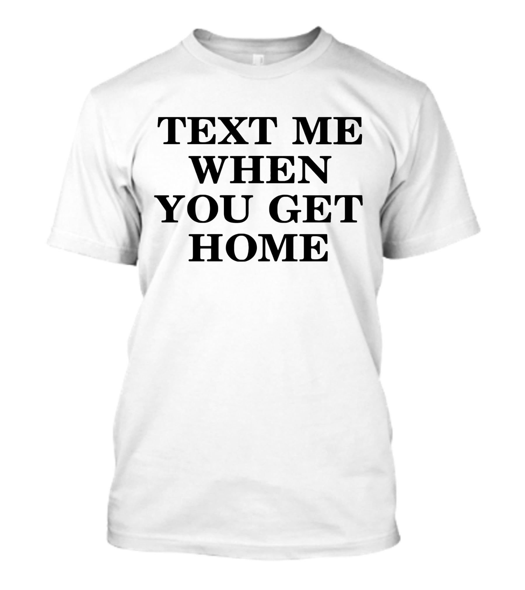 TEXT ME WHEN YOU GET HOME T-Shirt