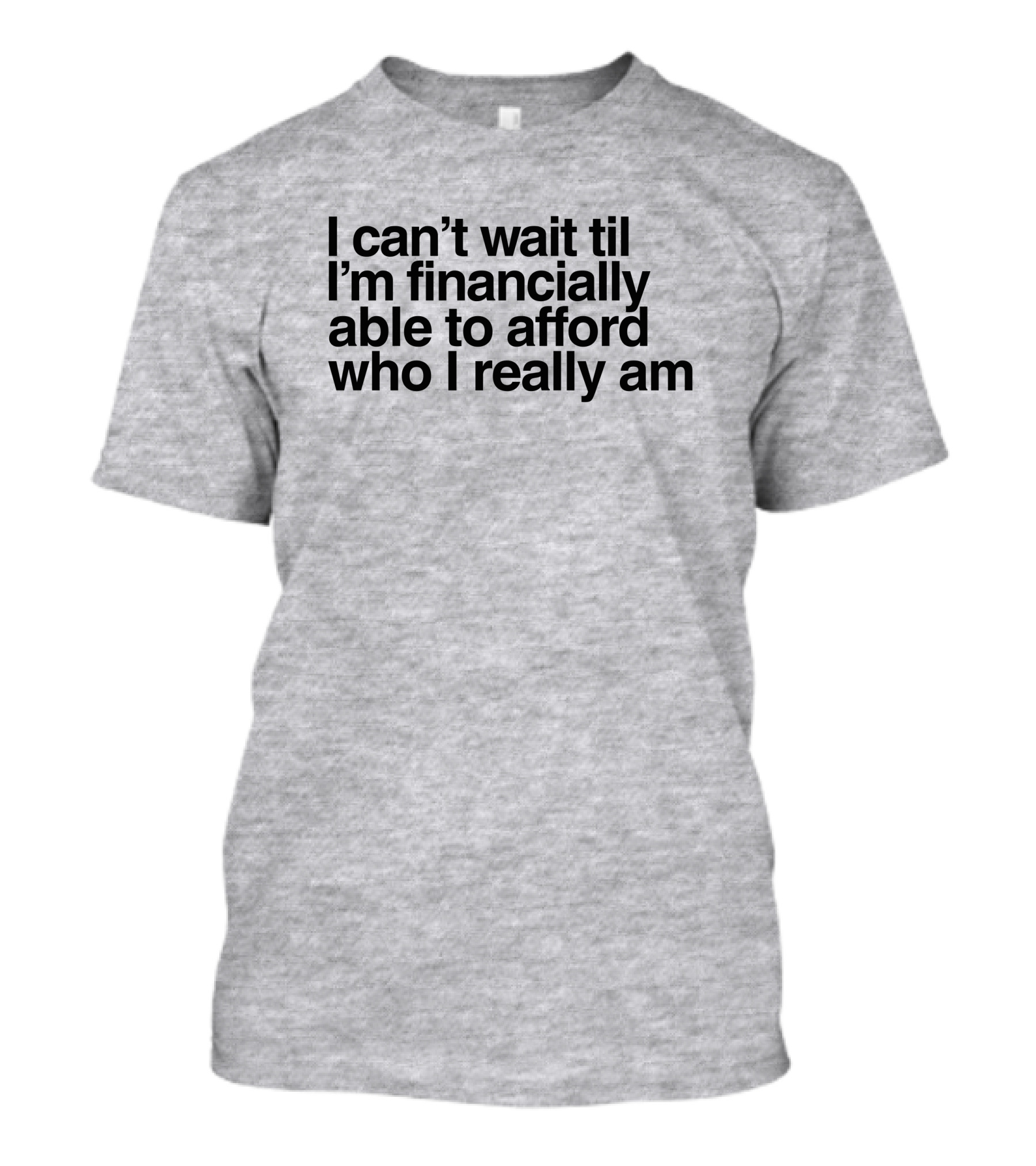 I Can't Wait Til I'm Financially Able To Afford Who I Really Am T-Shirt