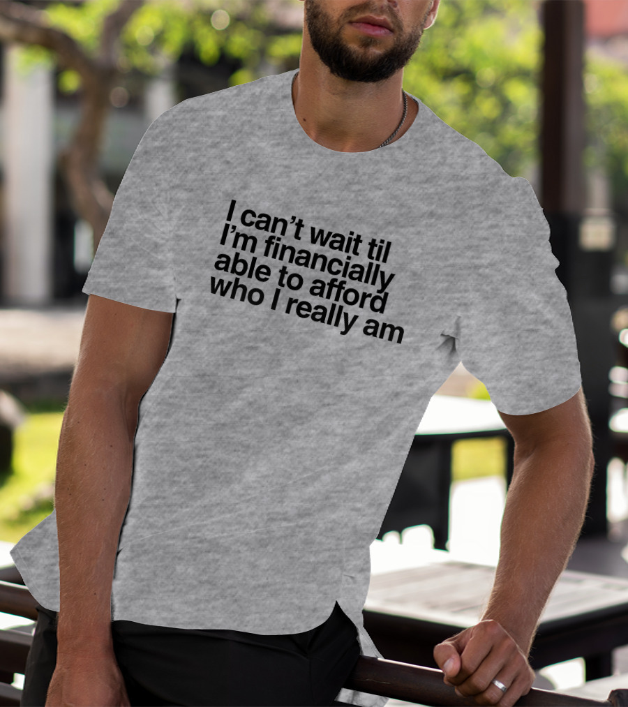I Can't Wait Til I'm Financially Able To Afford Who I Really Am T-Shirt
