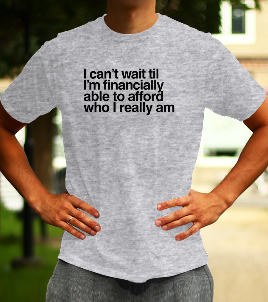 I Can't Wait Til I'm Financially Able To Afford Who I Really Am T-Shirt