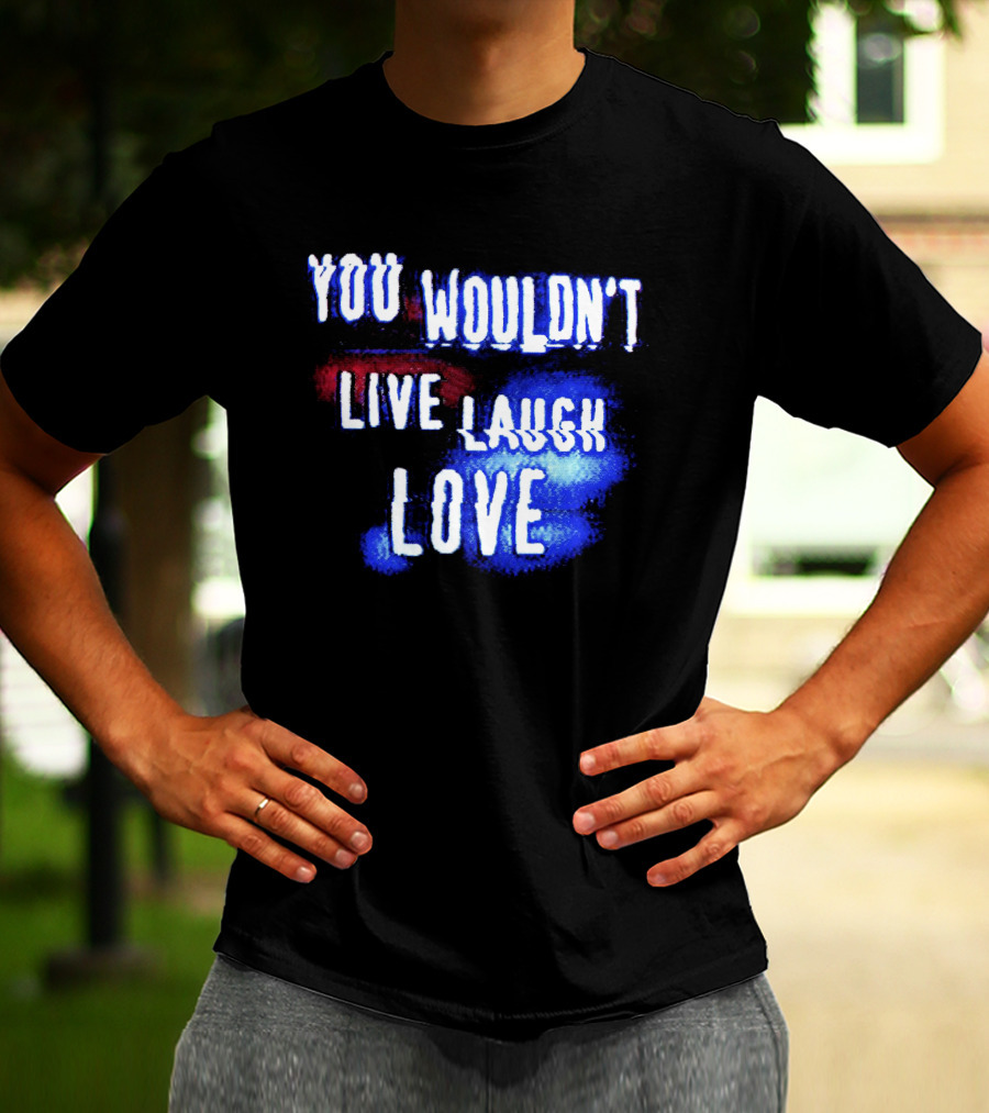 You Wouldn't Live Laugh Love Yetee - Humorous Twist On Classic Phrase T-Shirt
