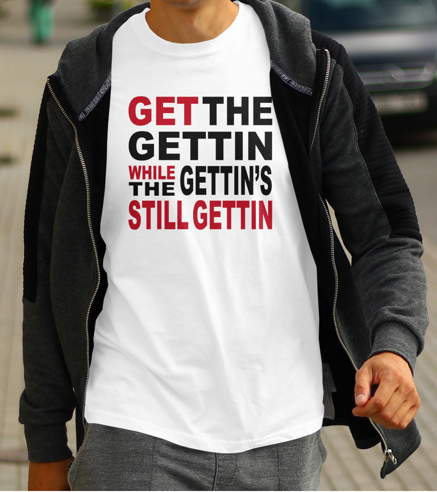 GET THE GETTIN WHILE THE GETTIN'S STILL GETTIN T-Shirt