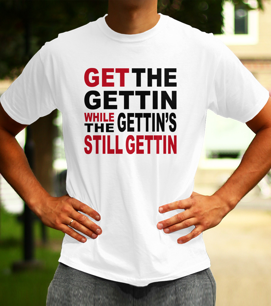 GET THE GETTIN WHILE THE GETTIN'S STILL GETTIN T-Shirt