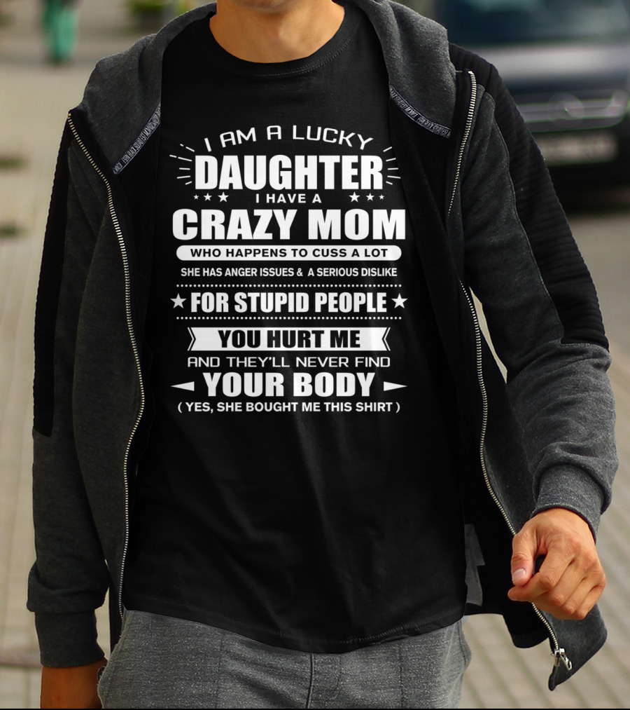 I Am A Lucky Daughter I Have A Crazy Mom Who Happens To Cuss A Lot She Has Anger Issues For Stupid People You Hurt Me And They'll Never Find Your Body T-Shirt