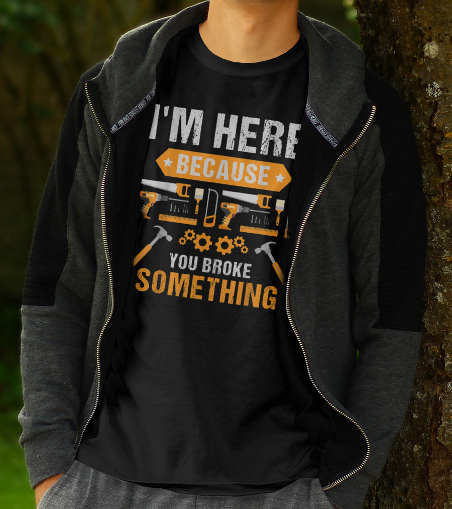 I'm Here Because You Broke Something Handyman Tools Hammers Saws Gears T-Shirt