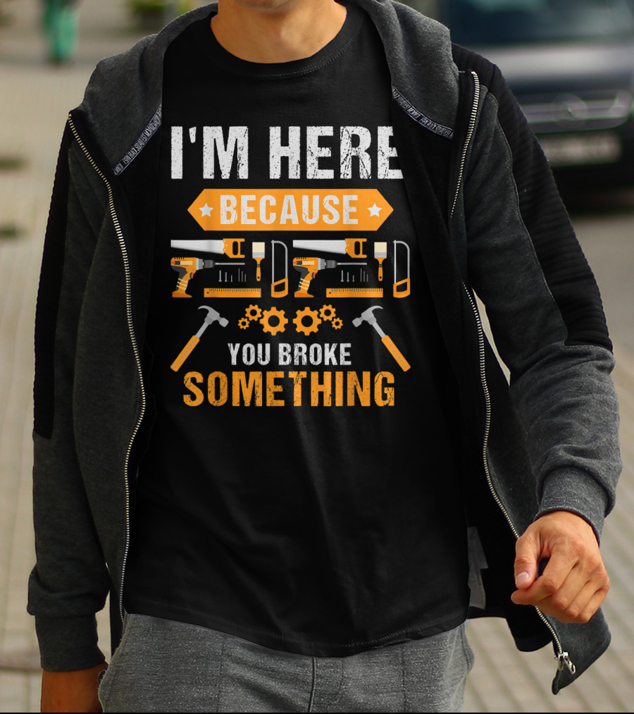 I'm Here Because You Broke Something Handyman Tools Hammers Saws Gears T-Shirt