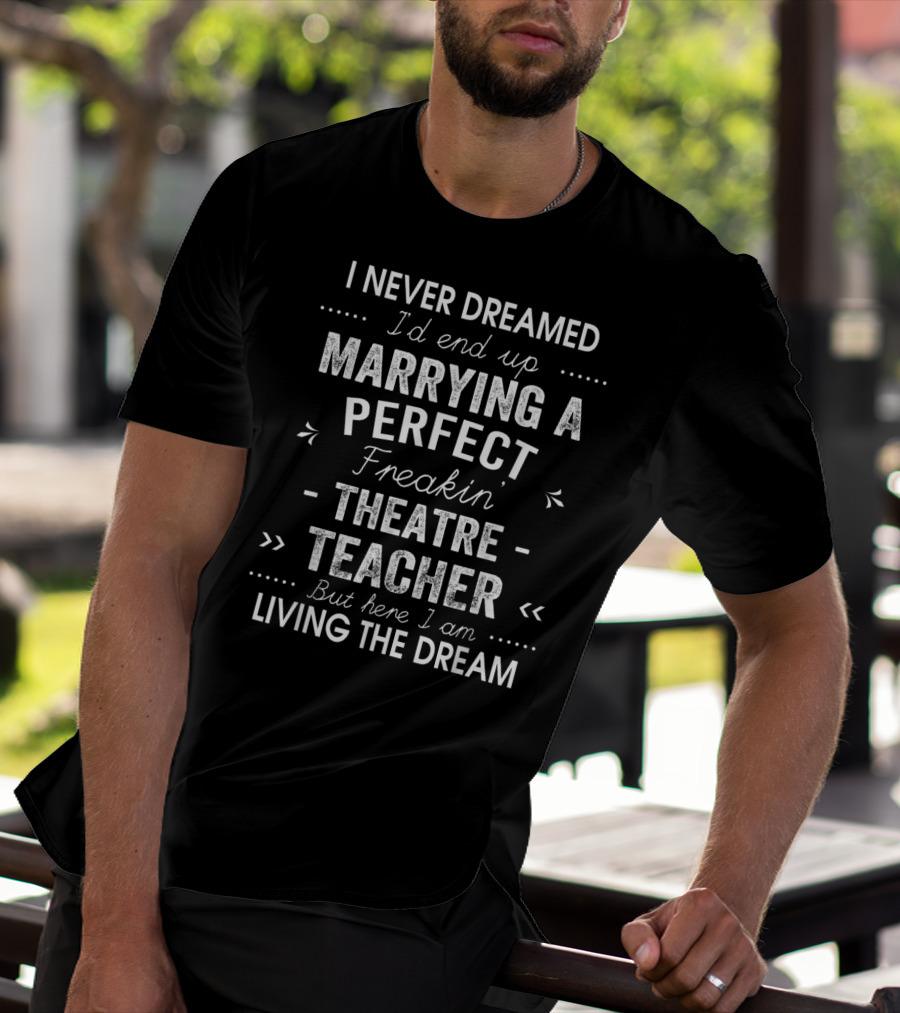 Never Dreamed End Up Marrying Perfect Freakin Theatre Teacher Here I Am Living The Dream T-Shirt