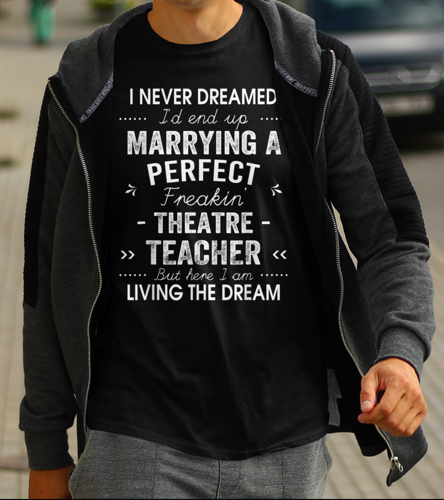 Never Dreamed End Up Marrying Perfect Freakin Theatre Teacher Here I Am Living The Dream T-Shirt