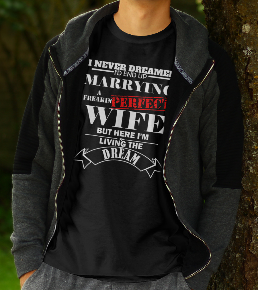 I Never Dreamed I'd End Up Marrying A Freakin Perfect Wife But Here I'm Living The Dream T-Shirt