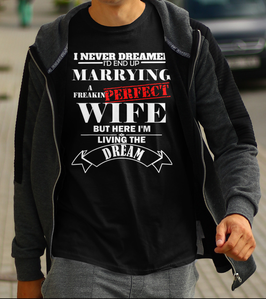 I Never Dreamed I'd End Up Marrying A Freakin Perfect Wife But Here I'm Living The Dream T-Shirt