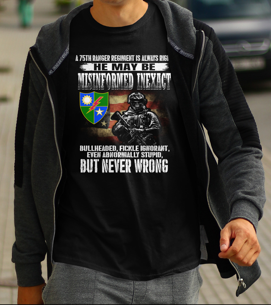 A 75Th Ranger Regiment Is Always Right He May Be Misinformed Inexact Bullheaded Fickle Ignorant Even Abnormally Stupid But Never Wrong T-Shirt
