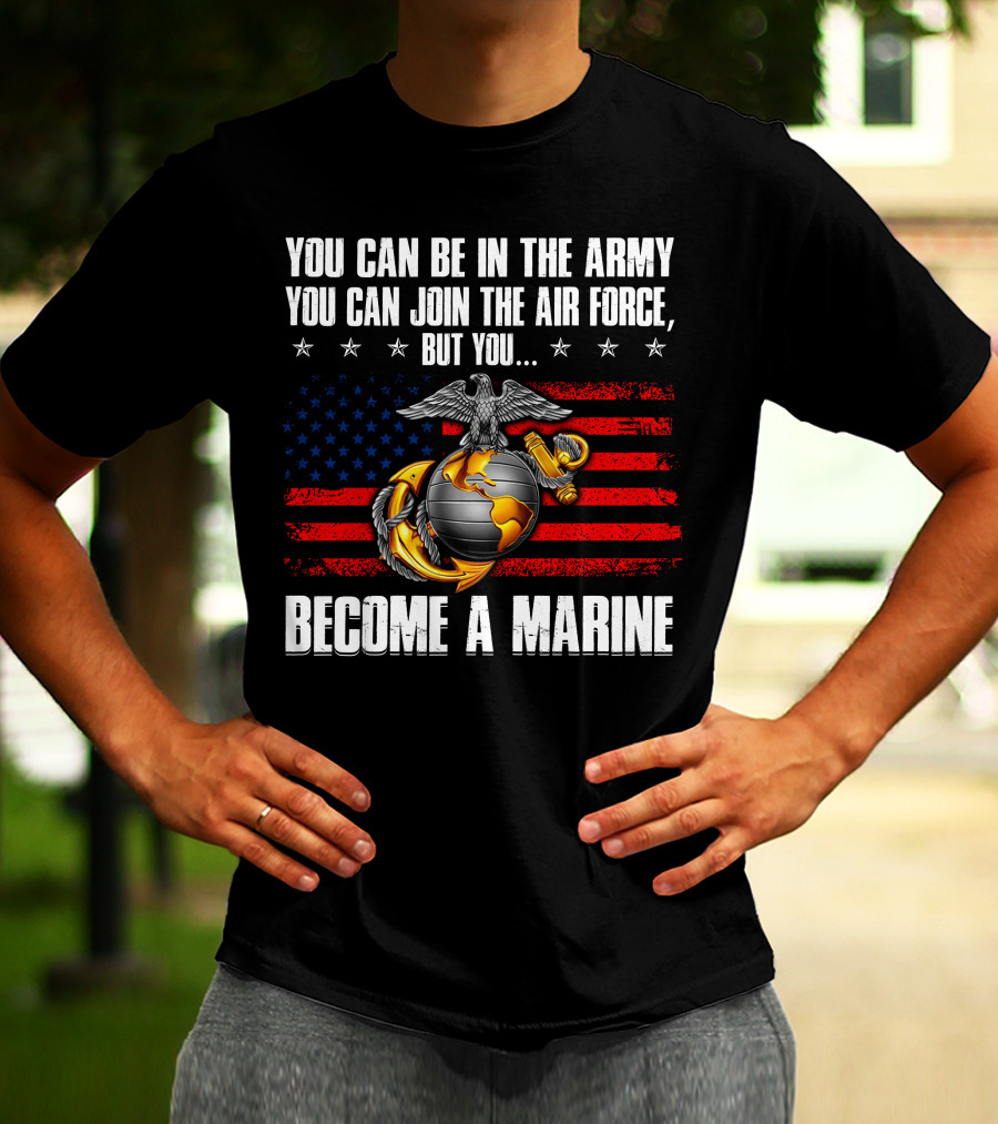 You Can Be In The Army Join The Air Force But You Become A Marine Usa Flag Eagle Globe And Anchor T-Shirt