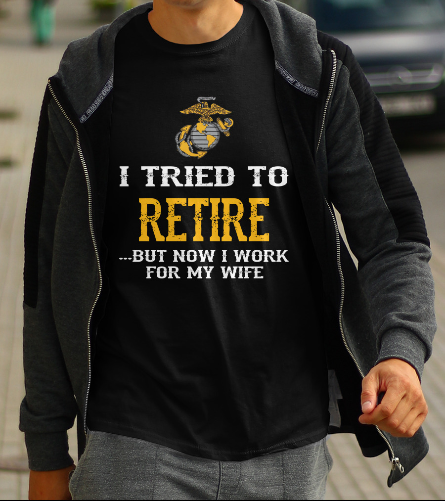 I Tried To Retire But Now I Work For My Wife Us Marine Corps T-Shirt
