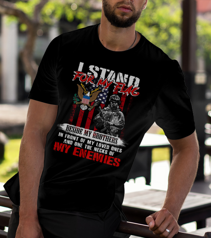 I Stand For My Flag Beside My Brothers In Front Of My Loved Ones And On The Necks Of My Enemies T-Shirt
