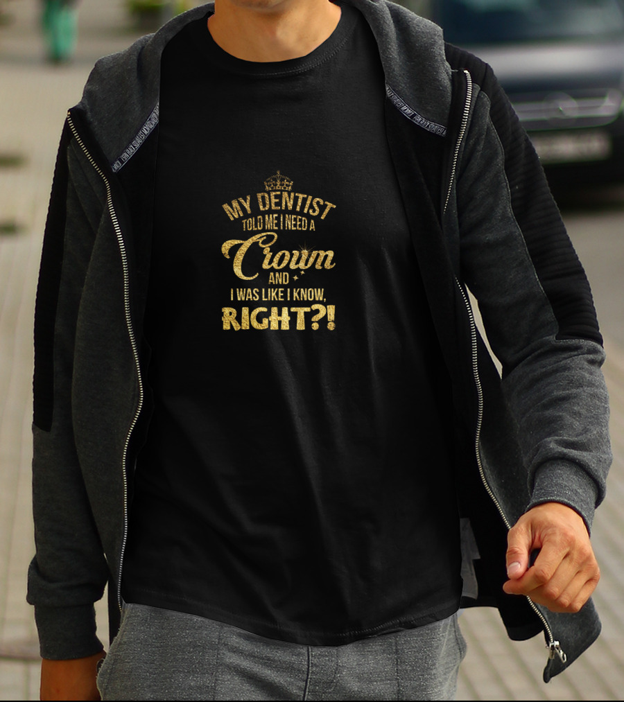 My Dentist Told Me I Need A Crown And I Was Like I Know Right? T-Shirt
