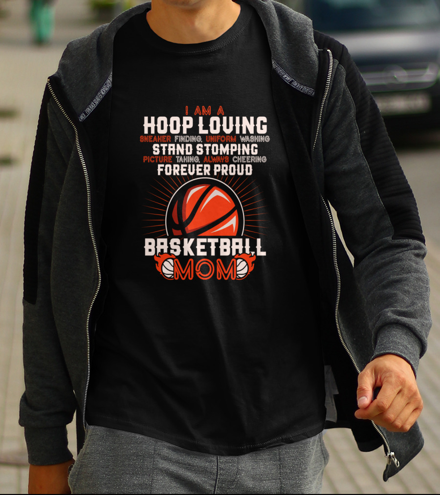 I Am A Hoop Loving Sneaker Finding Uniform Washing Strand Stomping Picture Taking Always Cheering Forever Proud Basketball Mom T-Shirt