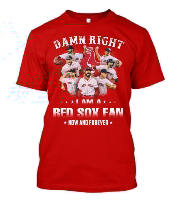 DAMN RIGHT I AM A RED SOX FAN NOW AND FOREVER T-Shirt