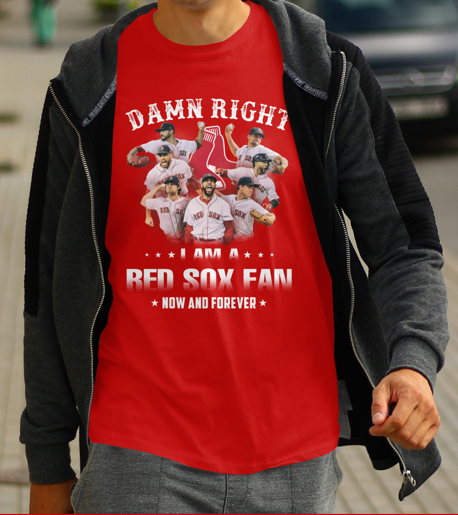 DAMN RIGHT I AM A RED SOX FAN NOW AND FOREVER T-Shirt