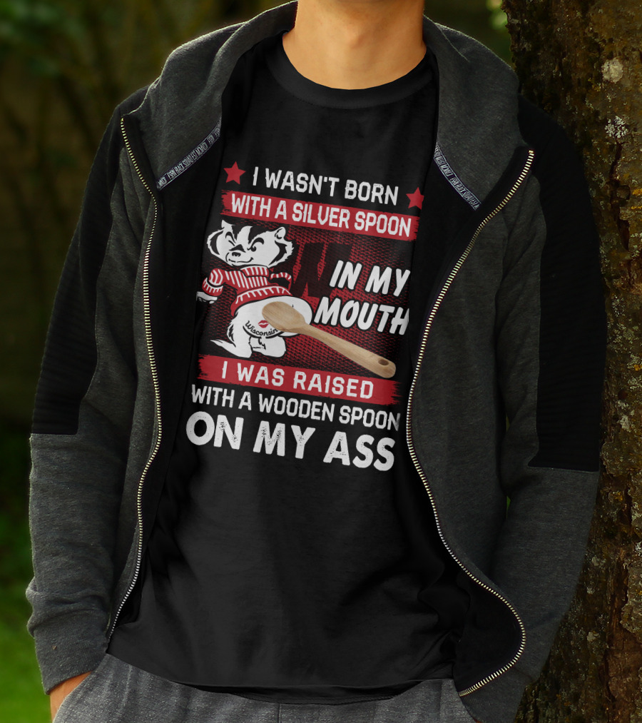 I Wasn't Born With A Silver Spoon In My Mouth Wisconsin Bucky Badger I Was Raised With A Wooden Spoon On My Ass T-Shirt
