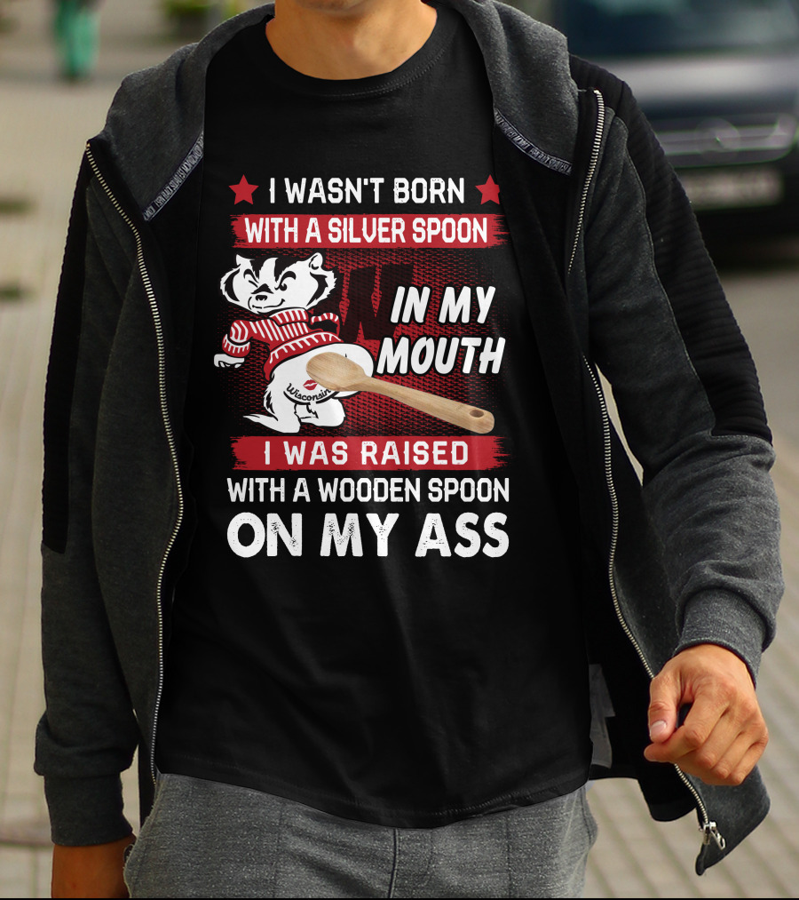 I Wasn't Born With A Silver Spoon In My Mouth Wisconsin Bucky Badger I Was Raised With A Wooden Spoon On My Ass T-Shirt